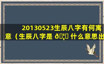 20130523生辰八字有何寓意（生辰八字是 🦋 什么意思出生年月吗）